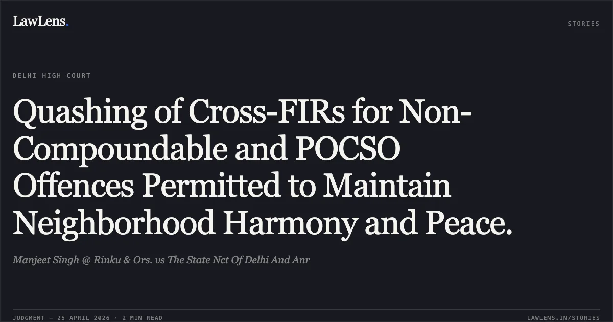 Quashing of Cross-FIRs for Non-Compoundable and POCSO Offences Permitted to Maintain Neighborhood Harmony and Peace.. Manjeet Singh @ Rinku & Ors. vs The State Nct Of Delhi And Anr. Delhi High Court. LawLens