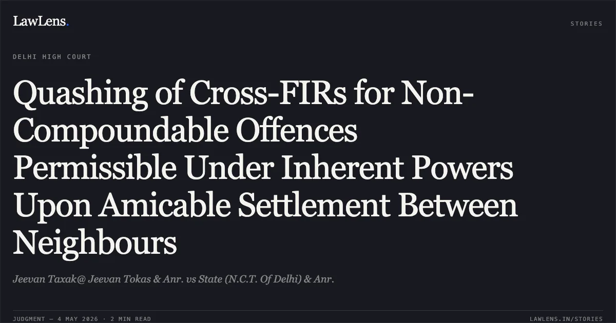 Quashing of Cross-FIRs for Non-Compoundable Offences Permissible Under Inherent Powers Upon Amicable Settlement Between Neighbours. Jeevan Taxak@ Jeevan Tokas & Anr. vs State (N.C.T. Of Delhi) & Anr.. Delhi High Court. LawLens