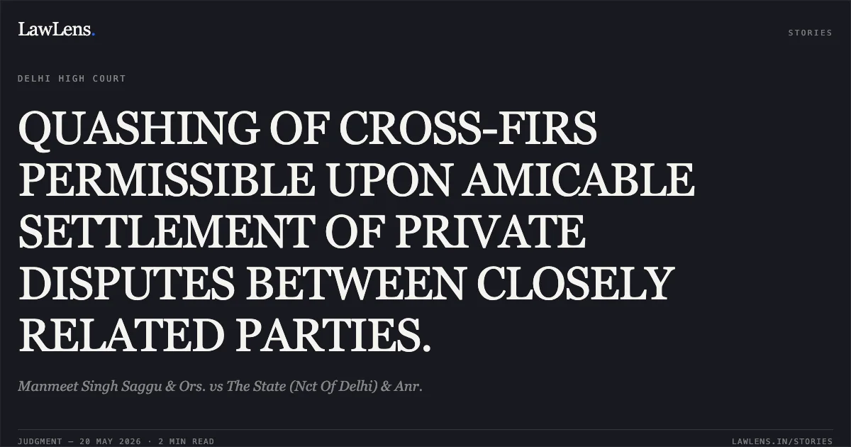 QUASHING OF CROSS-FIRS PERMISSIBLE UPON AMICABLE SETTLEMENT OF PRIVATE DISPUTES BETWEEN CLOSELY RELATED PARTIES.. Manmeet Singh Saggu & Ors. vs The State (Nct Of Delhi) & Anr.. Delhi High Court. LawLens