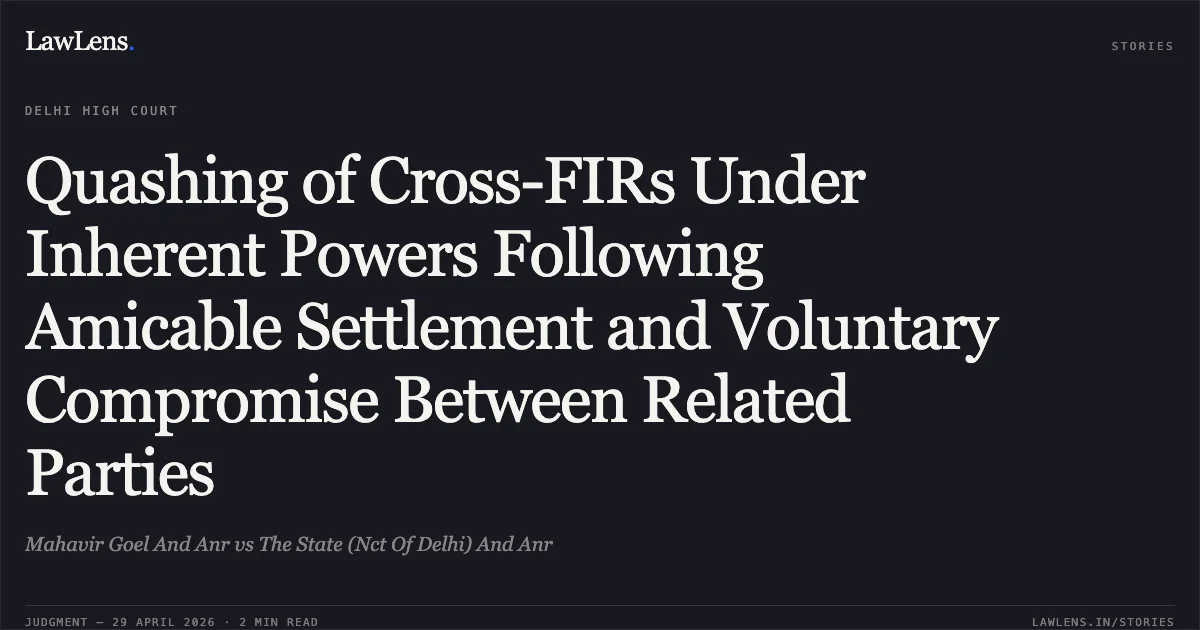 Quashing of Cross-FIRs Under Inherent Powers Following Amicable Settlement and Voluntary Compromise Between Related Parties. Mahavir Goel And Anr vs The State (Nct Of Delhi) And Anr. Delhi High Court. LawLens