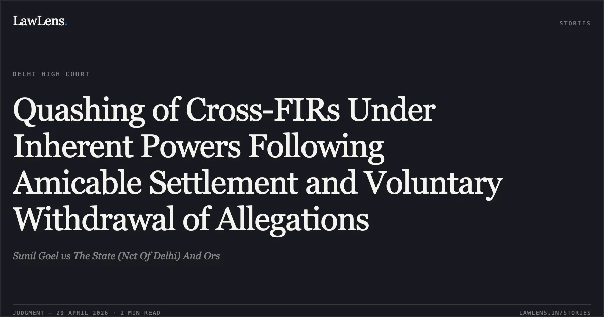 Quashing of Cross-FIRs Under Inherent Powers Following Amicable Settlement and Voluntary Withdrawal of Allegations. Sunil Goel vs The State (Nct Of Delhi) And Ors. Delhi High Court. LawLens