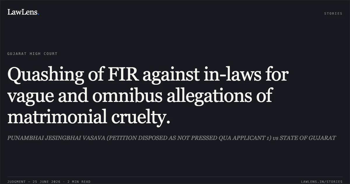 Quashing of FIR against in-laws for vague and omnibus allegations of matrimonial cruelty.. PUNAMBHAI JESINGBHAI VASAVA (PETITION DISPOSED AS NOT PRESSED QUA APPLICANT 1) vs STATE OF GUJARAT. Gujarat High Court. LawLens