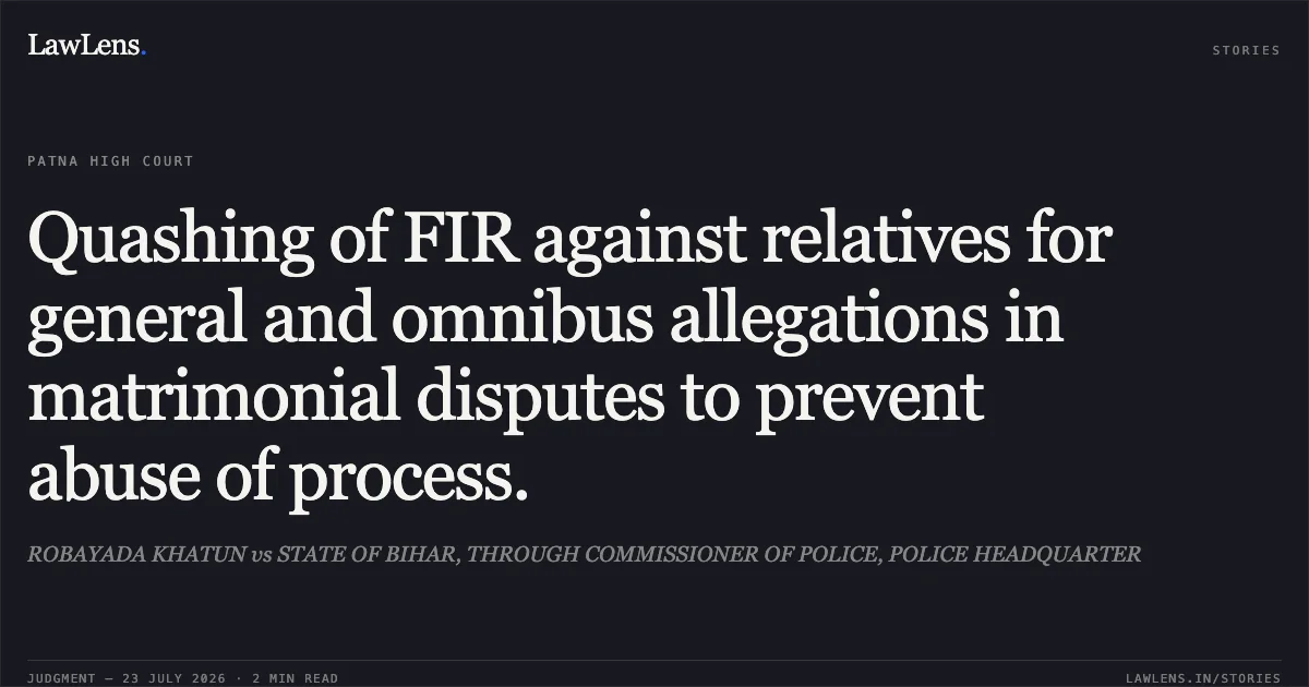 Quashing of FIR against relatives for general and omnibus allegations in matrimonial disputes to prevent abuse of process.. ROBAYADA KHATUN vs STATE OF BIHAR, THROUGH COMMISSIONER OF POLICE, POLICE HEADQUARTER. Patna High Court. LawLens