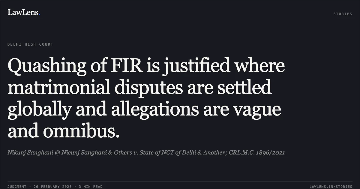 Quashing of FIR is justified where matrimonial disputes are settled globally and allegations are vague and omnibus.. Nikunj Sanghani @ Nicunj Sanghani & Others v. State of NCT of Delhi & Another; CRL.M.C. 1896/2021. Delhi High Court. LawLens