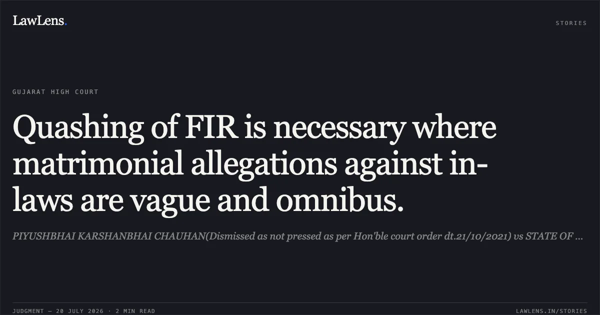 Quashing of FIR is necessary where matrimonial allegations against in-laws are vague and omnibus.. PIYUSHBHAI KARSHANBHAI CHAUHAN(Dismissed as not pressed as per Hon'ble court order dt.21/10/2021) vs STATE OF GUJARAT. Gujarat High Court. LawLens