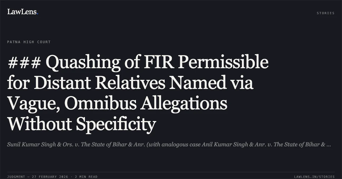 ### Quashing of FIR Permissible for Distant Relatives Named via Vague, Omnibus Allegations Without Specificity. Sunil Kumar Singh & Ors. v. The State of Bihar & Anr. (with analogous case Anil Kumar Singh & Anr. v. The State of Bihar & Anr.), Criminal Miscellaneous No. 75805 of 2024 and No. 75931 of 2024.. Patna High Court. LawLens