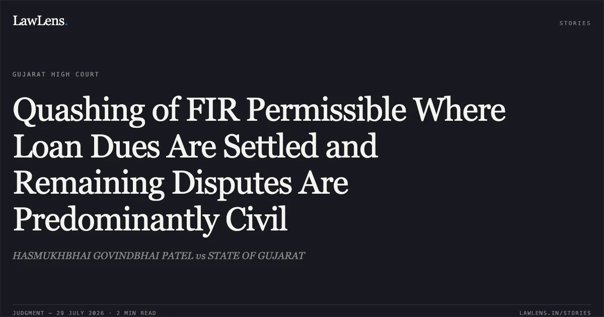 Quashing of FIR Permissible Where Loan Dues Are Settled and Remaining Disputes Are Predominantly Civil. HASMUKHBHAI GOVINDBHAI PATEL vs STATE OF GUJARAT. Gujarat High Court. LawLens