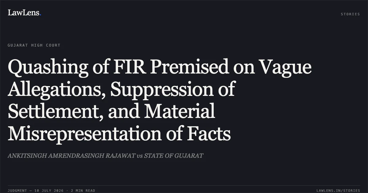 Quashing of FIR Premised on Vague Allegations, Suppression of Settlement, and Material Misrepresentation of Facts. ANKITSINGH AMRENDRASINGH RAJAWAT vs STATE OF GUJARAT. Gujarat High Court. LawLens