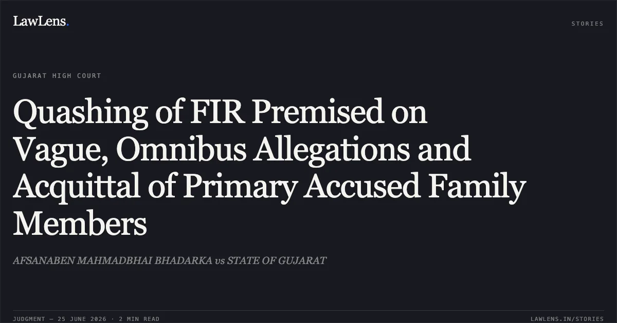 Quashing of FIR Premised on Vague, Omnibus Allegations and Acquittal of Primary Accused Family Members. AFSANABEN MAHMADBHAI BHADARKA vs STATE OF GUJARAT. Gujarat High Court. LawLens