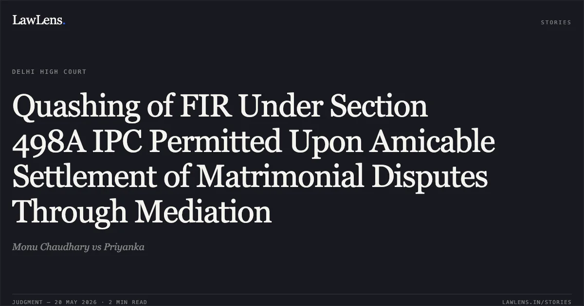 Quashing of FIR Under Section 498A IPC Permitted Upon Amicable Settlement of Matrimonial Disputes Through Mediation. Monu Chaudhary vs Priyanka. Delhi High Court. LawLens