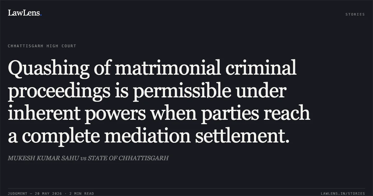 Quashing of matrimonial criminal proceedings is permissible under inherent powers when parties reach a complete mediation settlement.. MUKESH KUMAR SAHU vs STATE OF CHHATTISGARH. Chhattisgarh High Court. LawLens