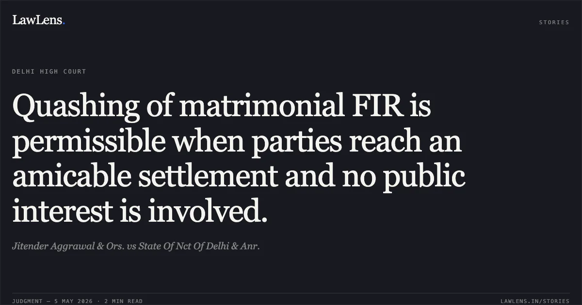 Quashing of matrimonial FIR is permissible when parties reach an amicable settlement and no public interest is involved.. Jitender Aggrawal & Ors. vs State Of Nct Of Delhi & Anr.. Delhi High Court. LawLens