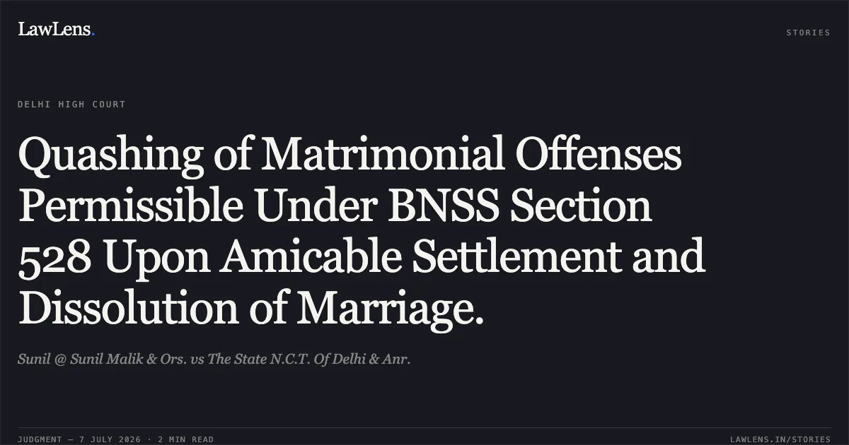 Quashing of Matrimonial Offenses Permissible Under BNSS Section 528 Upon Amicable Settlement and Dissolution of Marriage.. Sunil @ Sunil Malik & Ors. vs The State N.C.T. Of Delhi & Anr.. Delhi High Court. LawLens