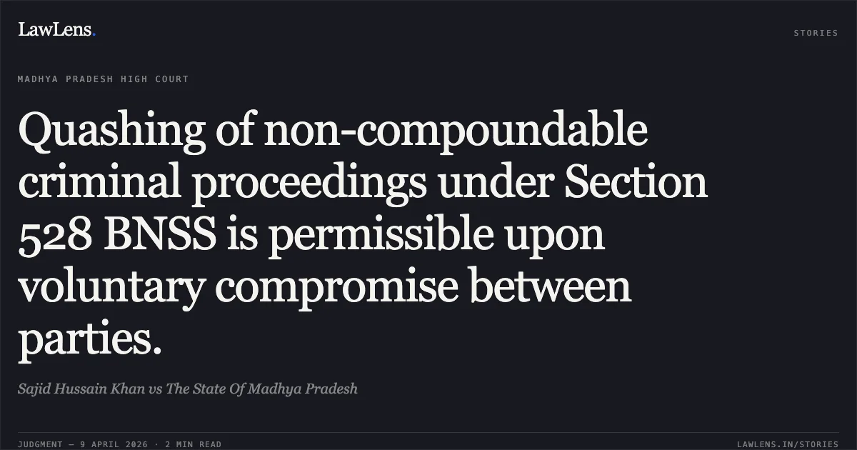 Quashing of non-compoundable criminal proceedings under Section 528 BNSS is permissible upon voluntary compromise between parties.. Sajid Hussain Khan vs The State Of Madhya Pradesh. Madhya Pradesh High Court. LawLens
