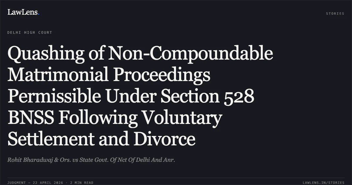 Quashing of Non-Compoundable Matrimonial Proceedings Permissible Under Section 528 BNSS Following Voluntary Settlement and Divorce. Rohit Bharadwaj & Ors. vs State Govt. Of Nct Of Delhi And Anr.. Delhi High Court. LawLens