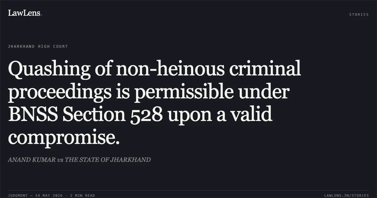 Quashing of non-heinous criminal proceedings is permissible under BNSS Section 528 upon a valid compromise.. ANAND KUMAR vs THE STATE OF JHARKHAND. Jharkhand High Court. LawLens