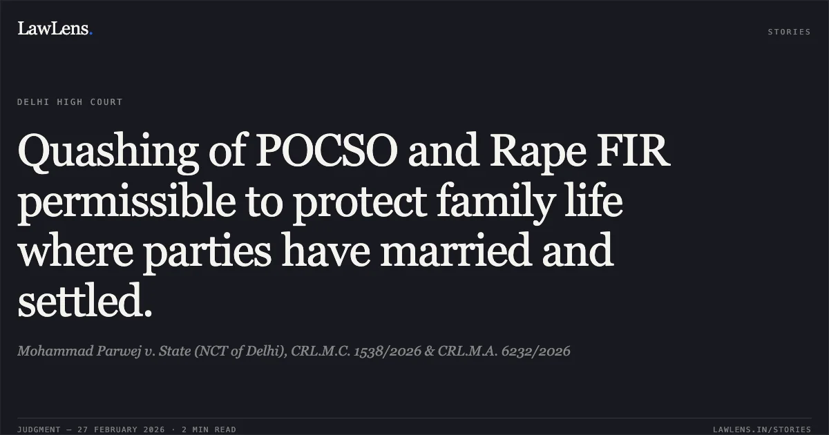 Quashing of POCSO and Rape FIR permissible to protect family life where parties have married and settled.. Mohammad Parwej v. State (NCT of Delhi), CRL.M.C. 1538/2026 & CRL.M.A. 6232/2026. Delhi High Court. LawLens