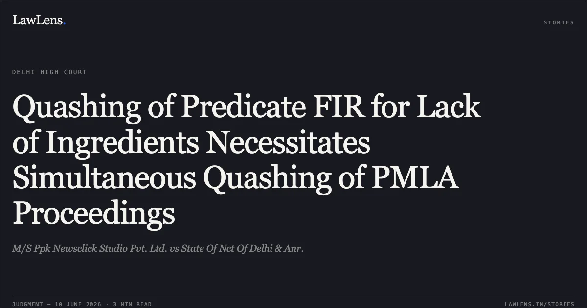 Quashing of Predicate FIR for Lack of Ingredients Necessitates Simultaneous Quashing of PMLA Proceedings. M/S Ppk Newsclick Studio Pvt. Ltd. vs State Of Nct Of Delhi & Anr.. Delhi High Court. LawLens