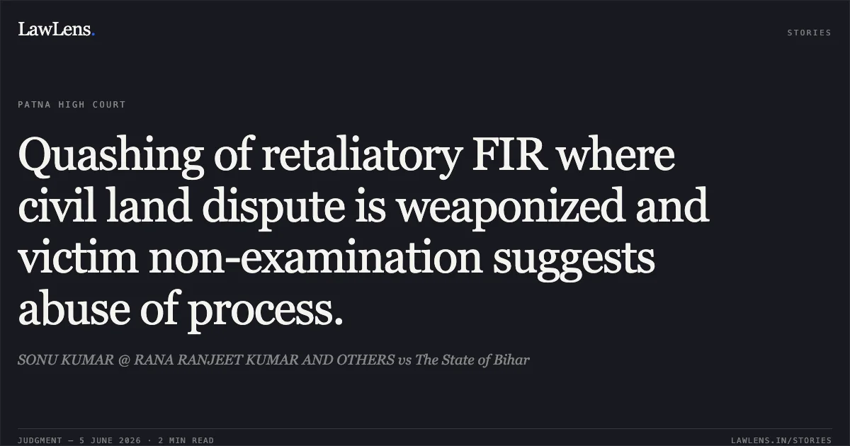 Quashing of retaliatory FIR where civil land dispute is weaponized and victim non-examination suggests abuse of process.. SONU KUMAR @ RANA RANJEET KUMAR AND OTHERS vs The State of Bihar. Patna High Court. LawLens