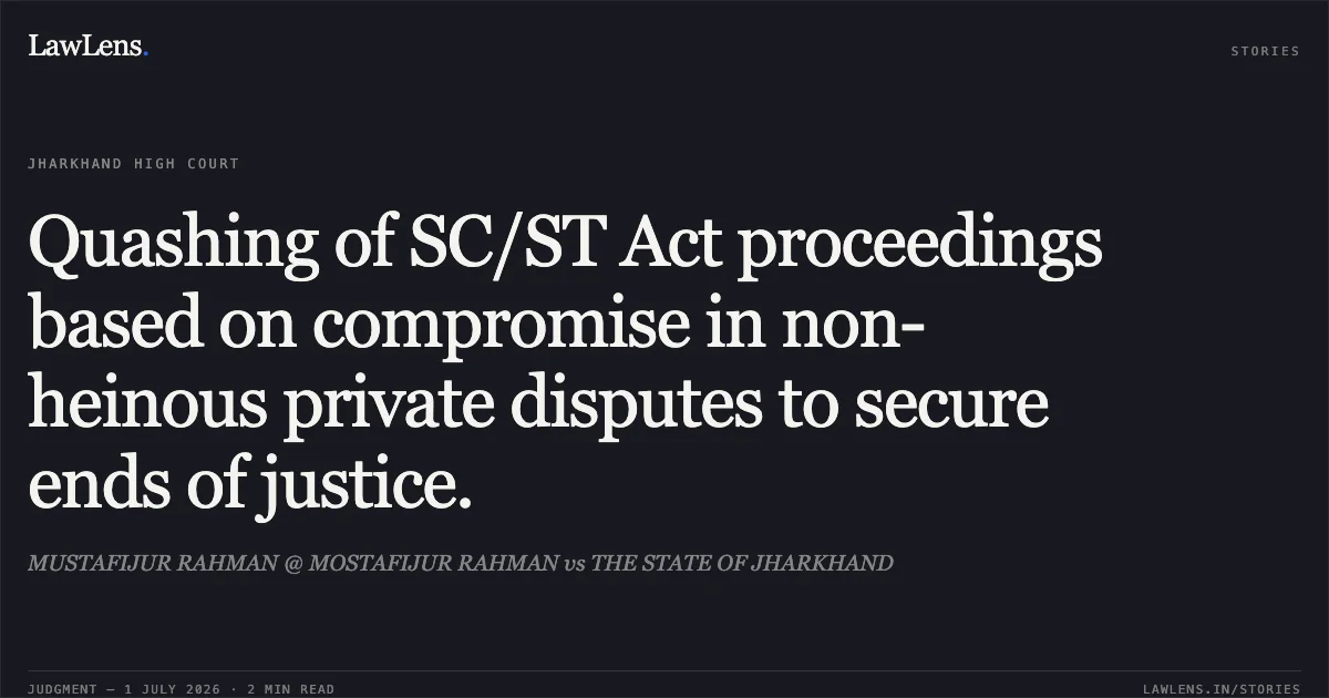 Quashing of SC/ST Act proceedings based on compromise in non-heinous private disputes to secure ends of justice.. MUSTAFIJUR RAHMAN @ MOSTAFIJUR RAHMAN vs THE STATE OF JHARKHAND. Jharkhand High Court. LawLens