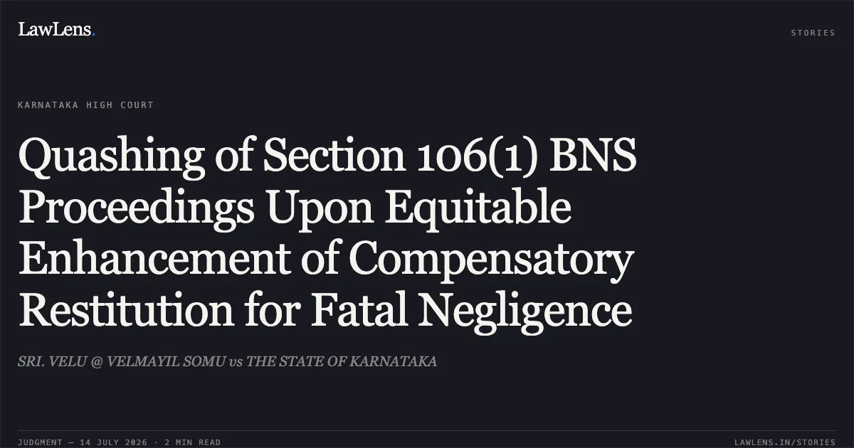 Quashing of Section 106(1) BNS Proceedings Upon Equitable Enhancement of Compensatory Restitution for Fatal Negligence. SRI. VELU @ VELMAYIL SOMU vs THE STATE OF KARNATAKA. Karnataka High Court. LawLens