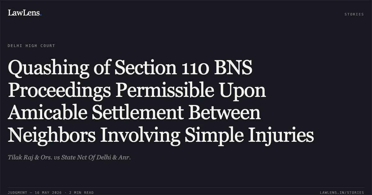 Quashing of Section 110 BNS Proceedings Permissible Upon Amicable Settlement Between Neighbors Involving Simple Injuries. Tilak Raj & Ors. vs State Nct Of Delhi & Anr.. Delhi High Court. LawLens
