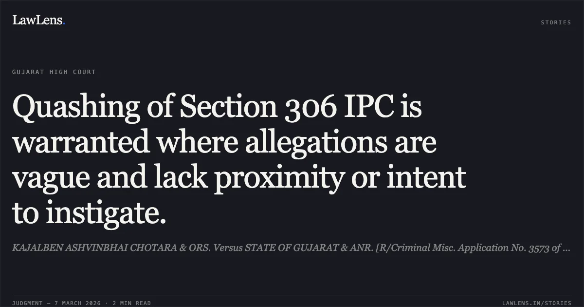 Quashing of Section 306 IPC is warranted where allegations are vague and lack proximity or intent to instigate.. KAJALBEN ASHVINBHAI CHOTARA & ORS. Versus STATE OF GUJARAT & ANR. [R/Criminal Misc. Application No. 3573 of 2026]. Gujarat High Court. LawLens