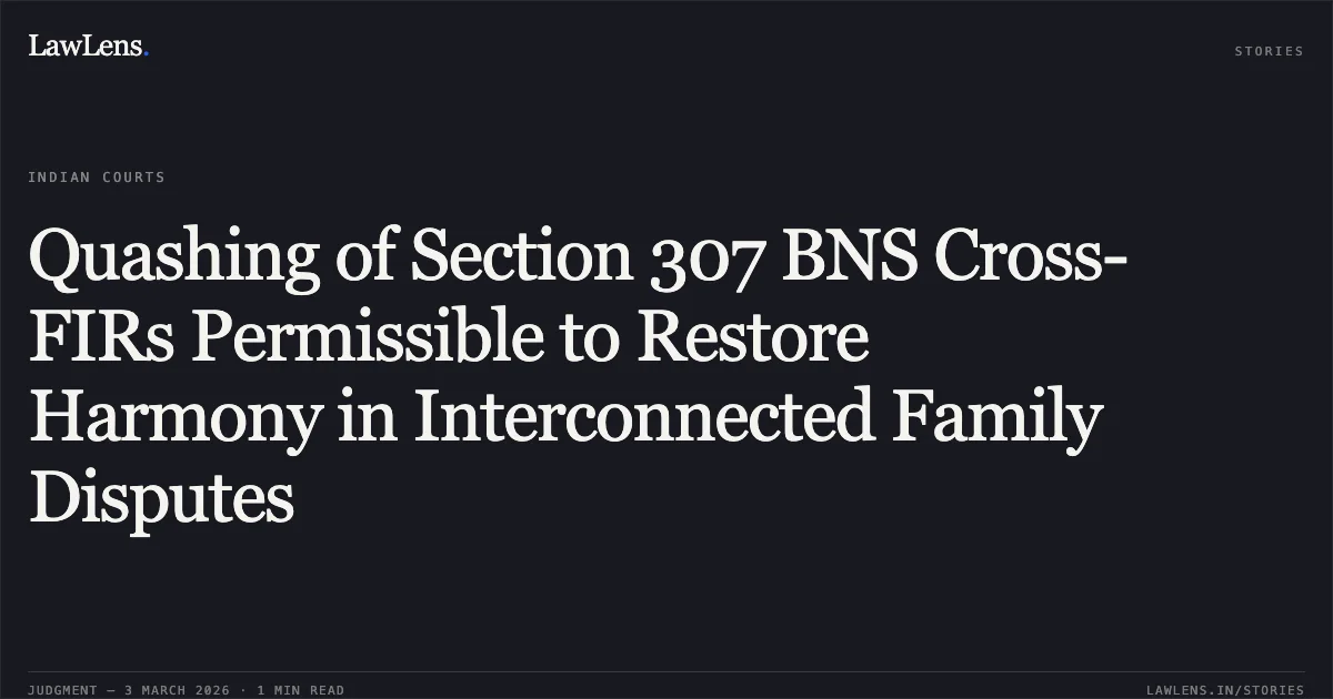Quashing of Section 307 BNS Cross-FIRs Permissible to Restore Harmony in Interconnected Family Disputes. Chhote Singh vs. State NCT of Delhi & Ors. (Consolidated with Bail Applns and CRL.M.C. 5282/2025 & 5316/2025). Delhi High Court. LawLens