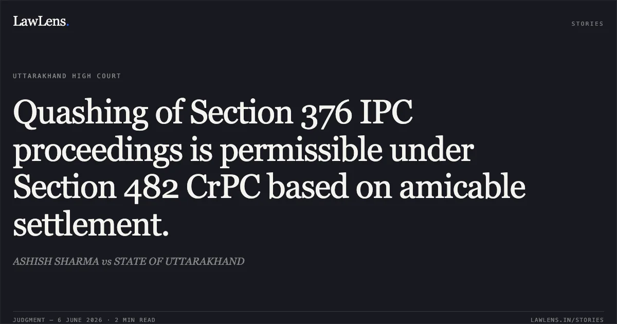 Quashing of Section 376 IPC proceedings is permissible under Section 482 CrPC based on amicable settlement.. ASHISH SHARMA vs STATE OF UTTARAKHAND. Uttarakhand High Court. LawLens