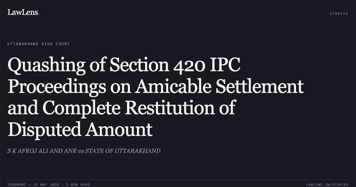 Quashing of Section 420 IPC Proceedings on Amicable Settlement and Complete Restitution of Disputed Amount. S K AFROJ ALI AND ANR vs STATE OF UTTARAKHAND. Uttarakhand High Court. LawLens