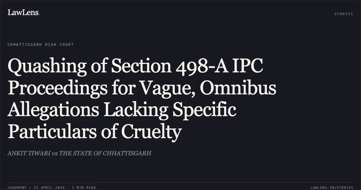 Quashing of Section 498-A IPC Proceedings for Vague, Omnibus Allegations Lacking Specific Particulars of Cruelty. ANKIT TIWARI vs THE STATE OF CHHATTISGARH. Chhattisgarh High Court. LawLens