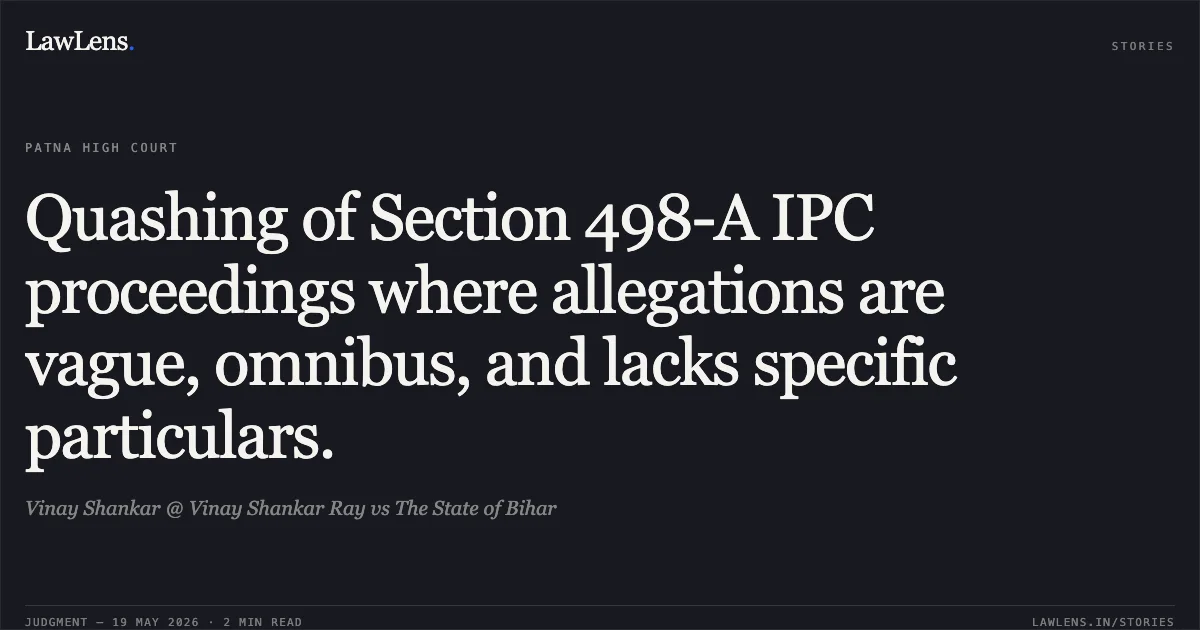 Quashing of Section 498-A IPC proceedings where allegations are vague, omnibus, and lacks specific particulars.. Vinay Shankar @ Vinay Shankar Ray vs The State of Bihar. Patna High Court. LawLens