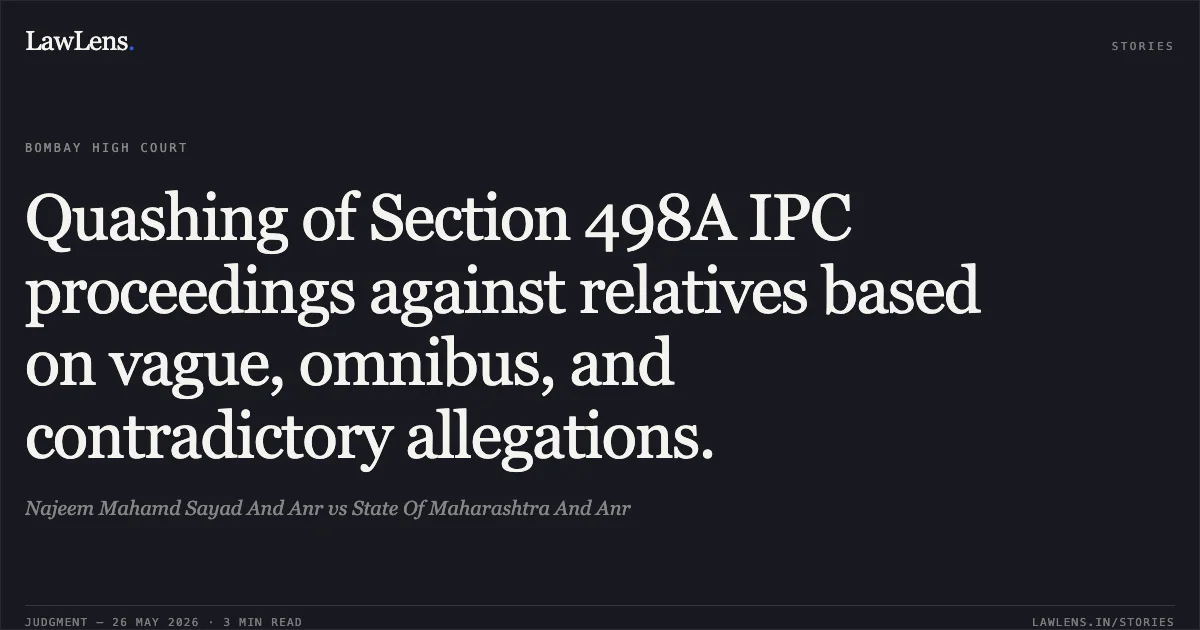 Quashing of Section 498A IPC proceedings against relatives based on vague, omnibus, and contradictory allegations.. Najeem Mahamd Sayad And Anr vs State Of Maharashtra And Anr. Bombay High Court. LawLens