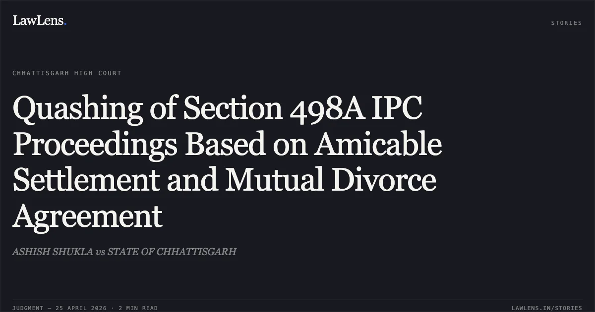 Quashing of Section 498A IPC Proceedings Based on Amicable Settlement and Mutual Divorce Agreement. ASHISH SHUKLA vs STATE OF CHHATTISGARH. Chhattisgarh High Court. LawLens