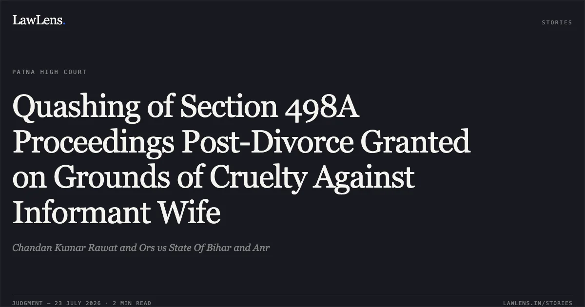 Quashing of Section 498A Proceedings Post-Divorce Granted on Grounds of Cruelty Against Informant Wife. Chandan Kumar Rawat and Ors vs State Of Bihar and Anr. Patna High Court. LawLens