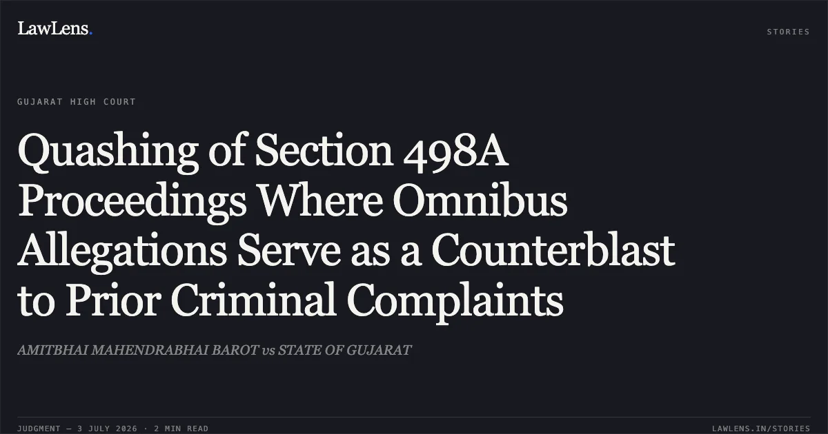 Quashing of Section 498A Proceedings Where Omnibus Allegations Serve as a Counterblast to Prior Criminal Complaints. AMITBHAI MAHENDRABHAI BAROT vs STATE OF GUJARAT. Gujarat High Court. LawLens