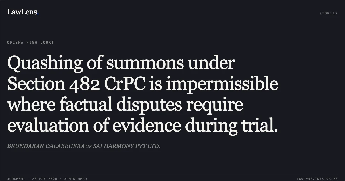 Quashing of summons under Section 482 CrPC is impermissible where factual disputes require evaluation of evidence during trial.. BRUNDABAN DALABEHERA vs SAI HARMONY PVT LTD.. Odisha High Court. LawLens