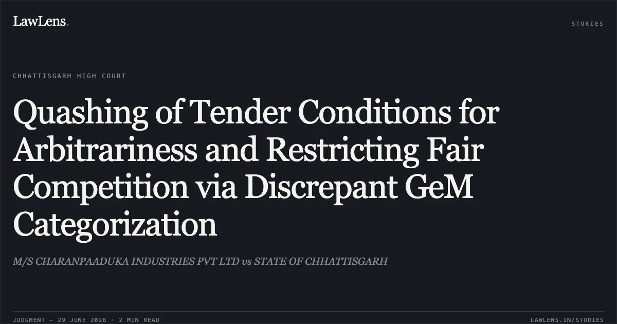 Quashing of Tender Conditions for Arbitrariness and Restricting Fair Competition via Discrepant GeM Categorization. M/S CHARANPAADUKA INDUSTRIES PVT LTD vs STATE OF CHHATTISGARH. Chhattisgarh High Court. LawLens