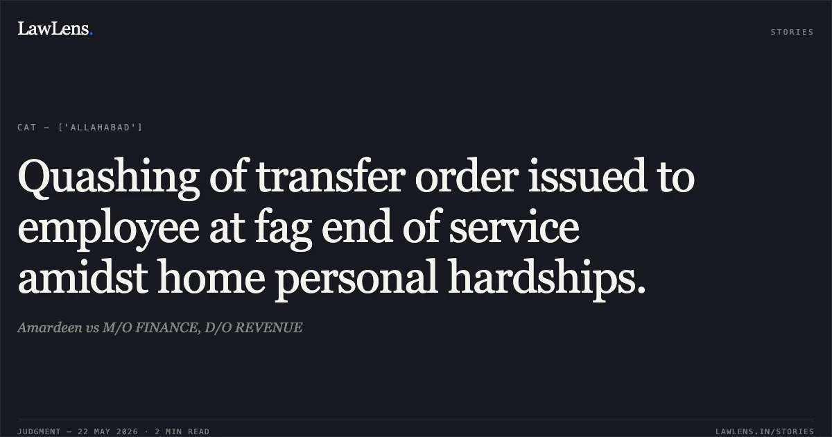 Quashing of transfer order issued to employee at fag end of service amidst home personal hardships.. Amardeen vs M/O FINANCE, D/O REVENUE. Central Administrative Tribunal. LawLens