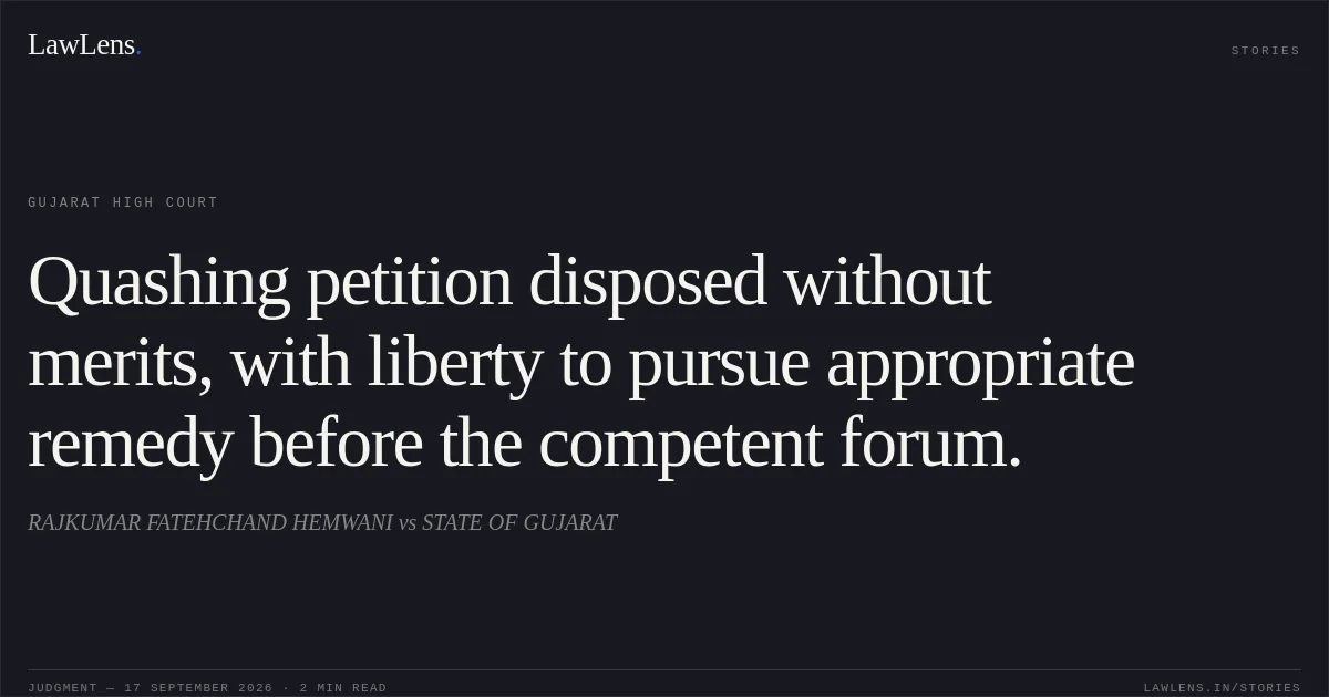 Quashing petition disposed without merits, with liberty to pursue appropriate remedy before the competent forum.. RAJKUMAR FATEHCHAND HEMWANI vs STATE OF GUJARAT. Gujarat High Court. LawLens