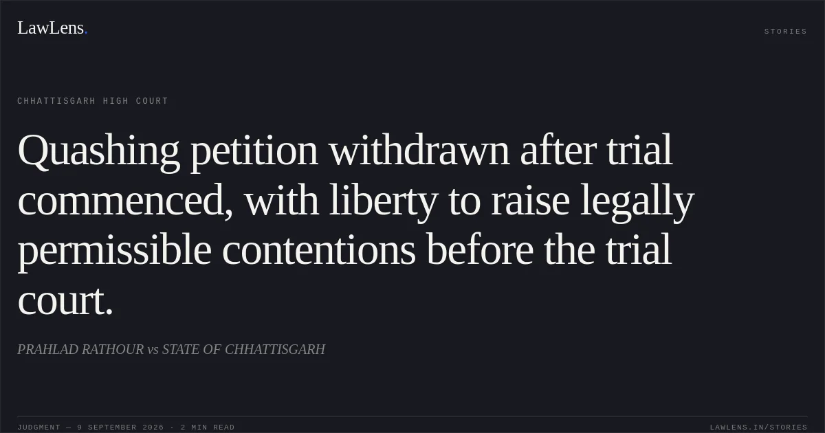 Quashing petition withdrawn after trial commenced, with liberty to raise legally permissible contentions before the trial court.. PRAHLAD RATHOUR vs STATE OF CHHATTISGARH. Chhattisgarh High Court. LawLens