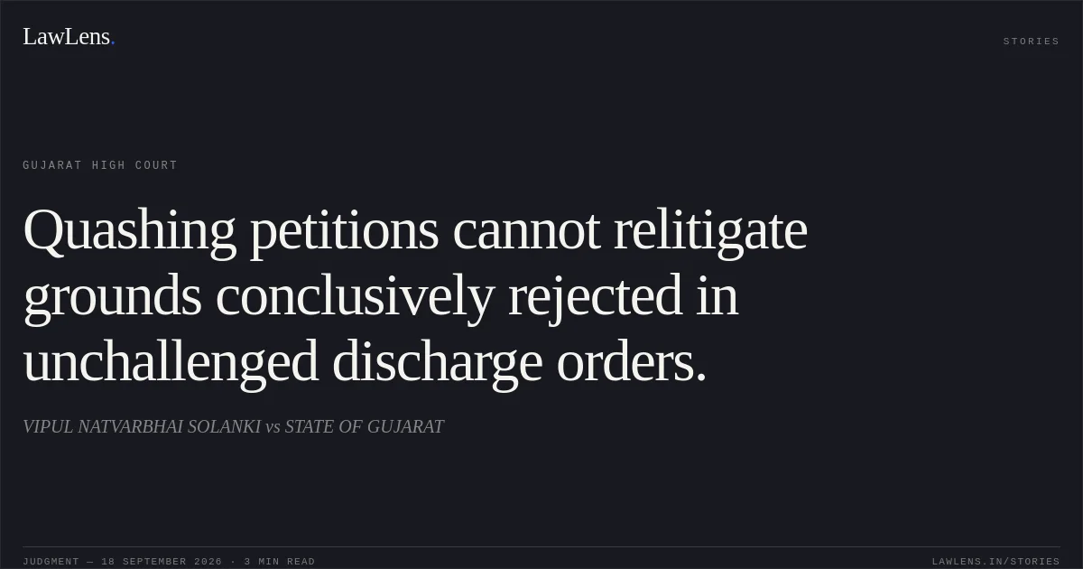 Quashing petitions cannot relitigate grounds conclusively rejected in unchallenged discharge orders.. VIPUL NATVARBHAI SOLANKI vs STATE OF GUJARAT. Gujarat High Court. LawLens