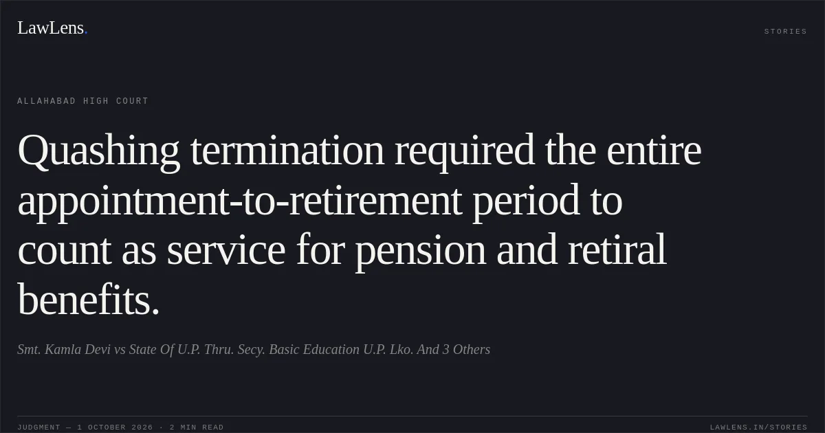 Quashing termination required the entire appointment-to-retirement period to count as service for pension and retiral benefits.. Smt. Kamla Devi vs State Of U.P. Thru. Secy. Basic Education U.P. Lko. And 3 Others. Allahabad High Court. LawLens