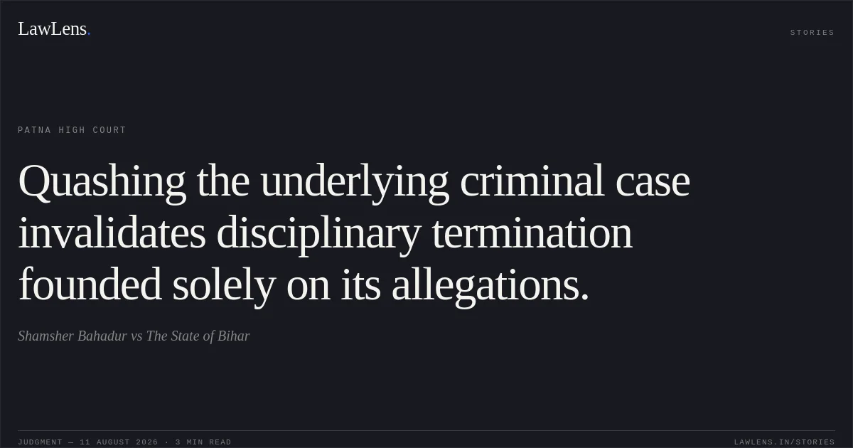 Quashing the underlying criminal case invalidates disciplinary termination founded solely on its allegations.. Shamsher Bahadur vs The State of Bihar. Patna High Court. LawLens