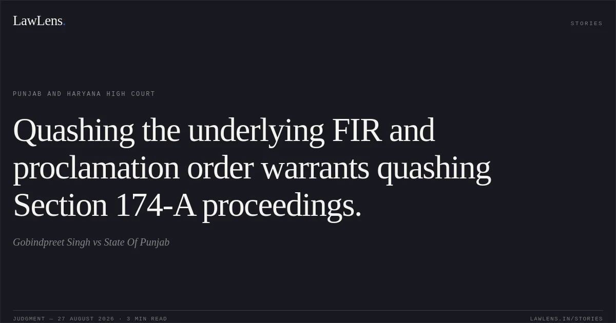 Quashing the underlying FIR and proclamation order warrants quashing Section 174-A proceedings.. Gobindpreet Singh vs State Of Punjab. Punjab and Haryana High Court. LawLens