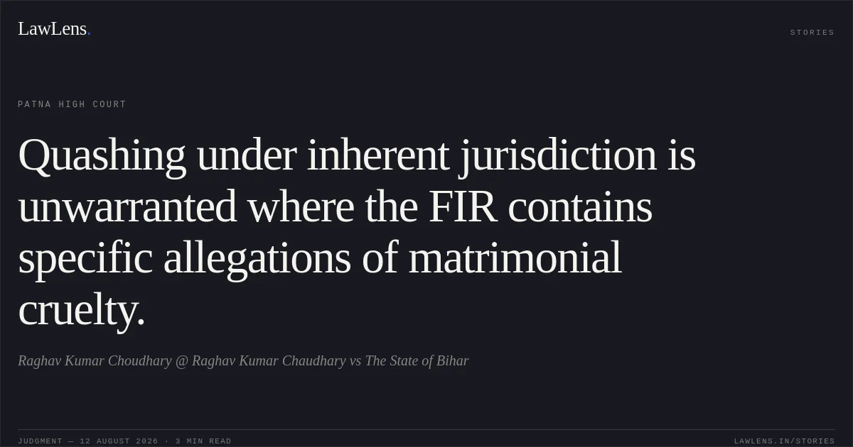 Quashing under inherent jurisdiction is unwarranted where the FIR contains specific allegations of matrimonial cruelty.. Raghav Kumar Choudhary @ Raghav Kumar Chaudhary vs The State of Bihar. Patna High Court. LawLens