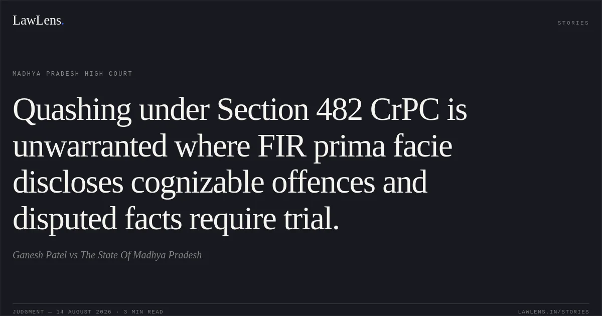 Quashing under Section 482 CrPC is unwarranted where FIR prima facie discloses cognizable offences and disputed facts require trial.. Ganesh Patel vs The State Of Madhya Pradesh. Madhya Pradesh High Court. LawLens