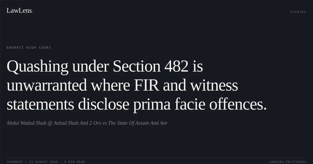 Quashing under Section 482 is unwarranted where FIR and witness statements disclose prima facie offences.. Abdul Wadud Shah @ Ashad Shah And 2 Ors vs The State Of Assam And Anr. Gauhati High Court. LawLens