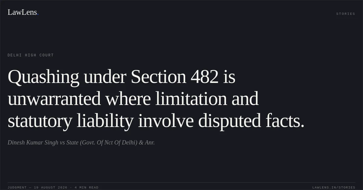 Quashing under Section 482 is unwarranted where limitation and statutory liability involve disputed facts.. Dinesh Kumar Singh vs State (Govt. Of Nct Of Delhi) & Anr.. Delhi High Court. LawLens