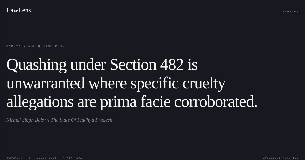 Quashing under Section 482 is unwarranted where specific cruelty allegations are prima facie corroborated.. Nirmal Singh Bais vs The State Of Madhya Pradesh. Madhya Pradesh High Court. LawLens